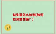 益生菌怎么检测(如何检测益生菌？)