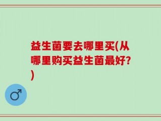 益生菌要去哪里买(从哪里购买益生菌最好？)