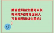 脾胃虚弱益生菌可以长时间吃吗(脾胃虚弱人可长期服用益生菌吗？)