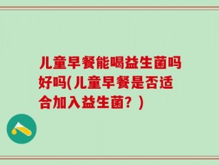 儿童早餐能喝益生菌吗好吗(儿童早餐是否适合加入益生菌？)