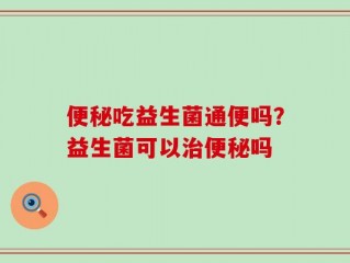 便秘吃益生菌通便吗？益生菌可以治便秘吗