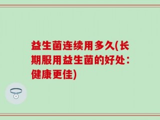 益生菌连续用多久(长期服用益生菌的好处：健康更佳)