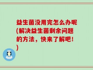 益生菌没用完怎么办呢(解决益生菌剩余问题的方法，快来了解吧！)