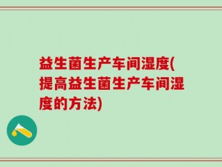 益生菌生产车间湿度(提高益生菌生产车间湿度的方法)