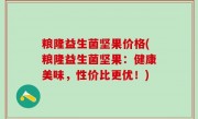 粮隆益生菌坚果价格(粮隆益生菌坚果：健康美味，性价比更优！)