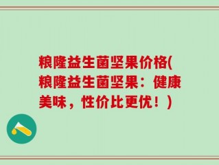 粮隆益生菌坚果价格(粮隆益生菌坚果：健康美味，性价比更优！)