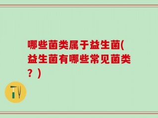 哪些菌类属于益生菌(益生菌有哪些常见菌类？)
