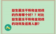益生菌冻干粉和金双歧的作用哪个好？？对比益生菌冻干粉和金双歧的功效及适用人群？