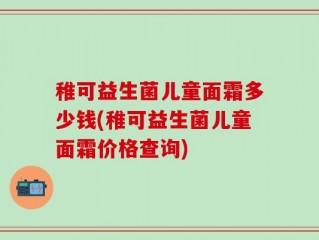 稚可益生菌儿童面霜多少钱(稚可益生菌儿童面霜价格查询)