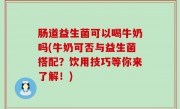 肠道益生菌可以喝牛奶吗(牛奶可否与益生菌搭配？饮用技巧等你来了解！)