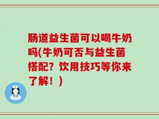 肠道益生菌可以喝牛奶吗(牛奶可否与益生菌搭配？饮用技巧等你来了解！)