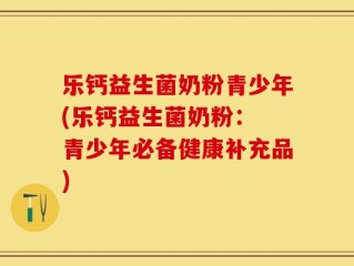 乐钙益生菌奶粉青少年(乐钙益生菌奶粉： 青少年必备健康补充品)
