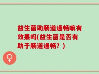 益生菌助肠道通畅嘛有效果吗(益生菌是否有助于肠道通畅？)