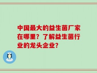 中国最大的益生菌厂家在哪里？了解益生菌行业的龙头企业？