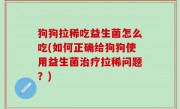 狗狗拉稀吃益生菌怎么吃(如何正确给狗狗使用益生菌治疗拉稀问题？)