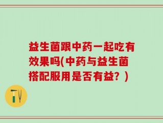 益生菌跟中药一起吃有效果吗(中药与益生菌搭配服用是否有益？)