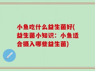小鱼吃什么益生菌好(益生菌小知识：小鱼适合摄入哪些益生菌)