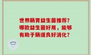 世界肠胃益生菌推荐？哪款益生菌好用，能够有助于肠道良好消化？