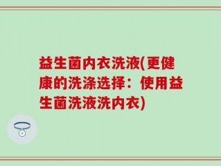 益生菌内衣洗液(更健康的洗涤选择：使用益生菌洗液洗内衣)