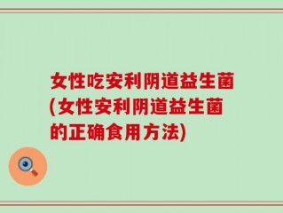 女性吃安利阴道益生菌(女性安利阴道益生菌的正确食用方法)