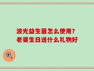 波光益生菌怎么使用？老婆生日送什么礼物好