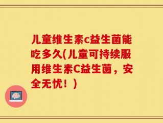儿童维生素c益生菌能吃多久(儿童可持续服用维生素C益生菌，安全无忧！)