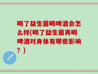 喝了益生菌喝啤酒会怎么样(喝了益生菌再喝啤酒对身体有哪些影响？)