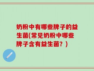 奶粉中有哪些牌子的益生菌(常见奶粉中哪些牌子含有益生菌？)