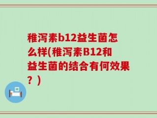 稚泻素b12益生菌怎么样(稚泻素B12和益生菌的结合有何效果？)