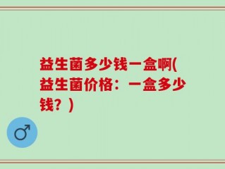 益生菌多少钱一盒啊(益生菌价格：一盒多少钱？)