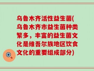 乌鲁木齐活性益生菌(乌鲁木齐市益生菌种类繁多，丰富的益生菌文化是维吾尔族地区饮食文化的重要组成部分)