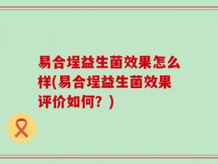 易合埕益生菌效果怎么样(易合埕益生菌效果评价如何？)