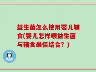 益生菌怎么使用婴儿辅食(婴儿怎样喂益生菌与辅食最佳结合？)