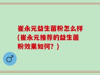 崔永元益生菌粉怎么样(崔永元推荐的益生菌粉效果如何？)