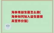 海参用益生菌怎么做(海参如何加入益生菌提高营养价值)