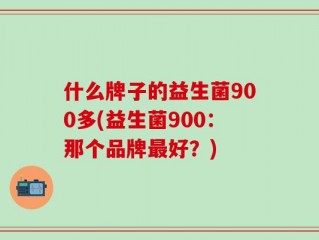 什么牌子的益生菌900多(益生菌900：那个品牌最好？)