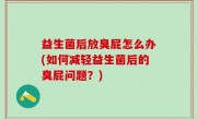 益生菌后放臭屁怎么办(如何减轻益生菌后的臭屁问题？)