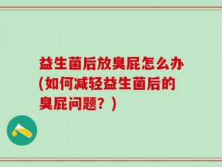 益生菌后放臭屁怎么办(如何减轻益生菌后的臭屁问题？)
