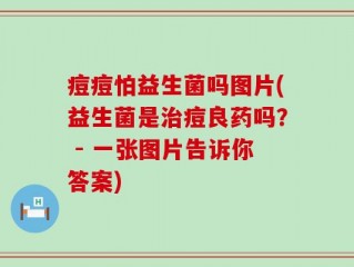 痘痘怕益生菌吗图片(益生菌是治痘良药吗？ - 一张图片告诉你答案)