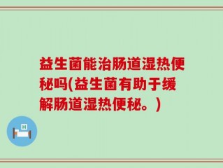 益生菌能治肠道湿热便秘吗(益生菌有助于缓解肠道湿热便秘。)
