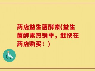 药店益生菌酵素(益生菌酵素热销中，赶快在药店购买！)