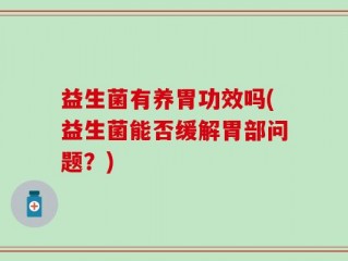 益生菌有养胃功效吗(益生菌能否缓解胃部问题？)