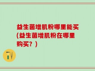 益生菌增肌粉哪里能买(益生菌增肌粉在哪里购买？)