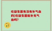 吃益生菌有没有补气血的(吃益生菌能补充气血吗？