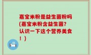 嘉宝米粉是益生菌粉吗(嘉宝米粉含益生菌？认识一下这个营养美食！)