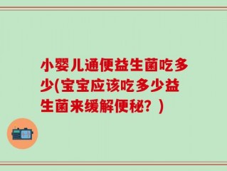 小婴儿通便益生菌吃多少(宝宝应该吃多少益生菌来缓解便秘？)