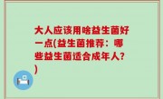 大人应该用啥益生菌好一点(益生菌推荐：哪些益生菌适合成年人？)