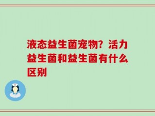 液态益生菌宠物？活力益生菌和益生菌有什么区别