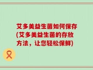 艾多美益生菌如何保存(艾多美益生菌的存放方法，让您轻松保鲜)