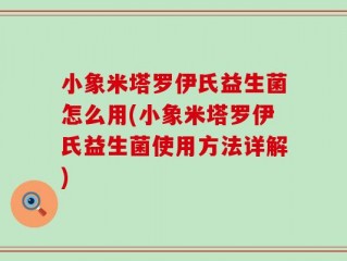 小象米塔罗伊氏益生菌怎么用(小象米塔罗伊氏益生菌使用方法详解)